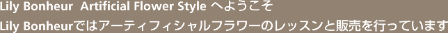 Lily Bonheur  Artificial Flower Style へようこそ Lily Bonheurではアーティフィシャルフラワーのレッスンと販売を行っています