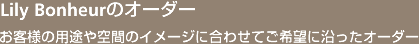 Lily Bonheurのオーダー お客様の用途や空間のイメージに合わせてご希望に沿ったオーダー